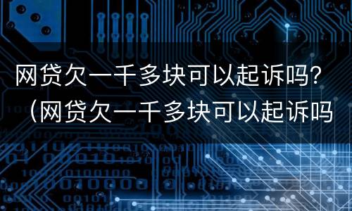 网贷欠一千多块可以起诉吗？（网贷欠一千多块可以起诉吗知乎）