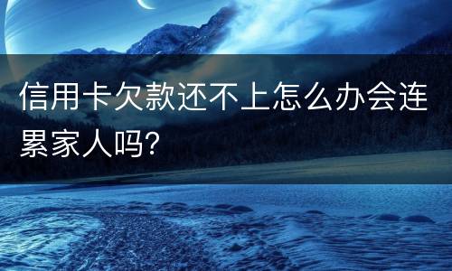 信用卡欠款还不上怎么办会连累家人吗？