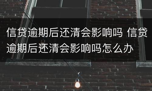 信贷逾期后还清会影响吗 信贷逾期后还清会影响吗怎么办