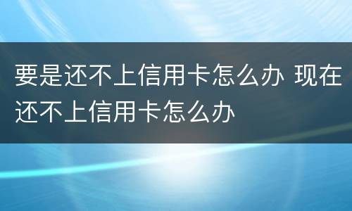 要是还不上信用卡怎么办 现在还不上信用卡怎么办