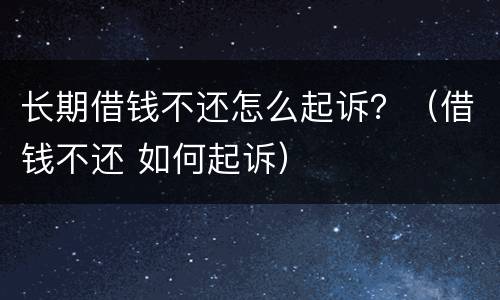 长期借钱不还怎么起诉？（借钱不还 如何起诉）
