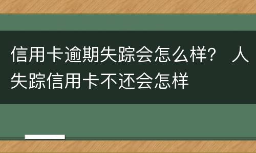 信用卡逾期失踪会怎么样？ 人失踪信用卡不还会怎样
