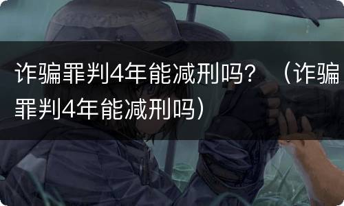 诈骗罪判4年能减刑吗？（诈骗罪判4年能减刑吗）