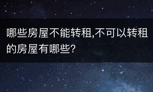 哪些房屋不能转租,不可以转租的房屋有哪些？