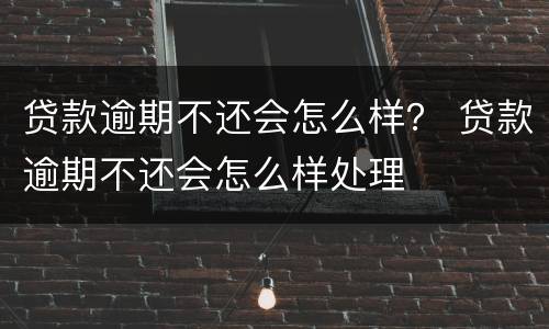 贷款逾期不还会怎么样？ 贷款逾期不还会怎么样处理