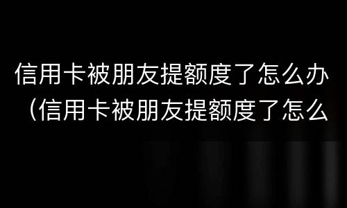信用卡被朋友提额度了怎么办（信用卡被朋友提额度了怎么办理）