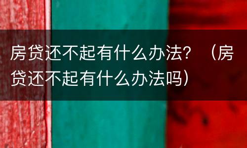 房贷还不起有什么办法？（房贷还不起有什么办法吗）