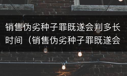 销售伪劣种子罪既遂会判多长时间（销售伪劣种子罪既遂会判多长时间呢）