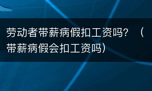 劳动者带薪病假扣工资吗？（带薪病假会扣工资吗）