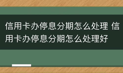 信用卡办停息分期怎么处理 信用卡办停息分期怎么处理好