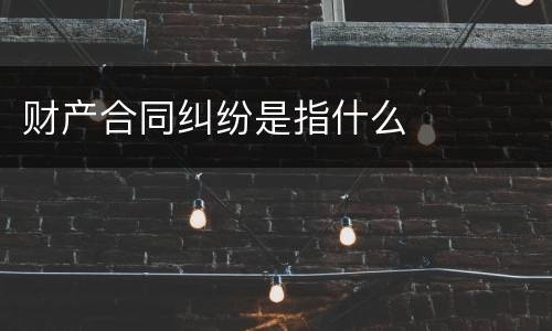 财产合同纠纷是指什么