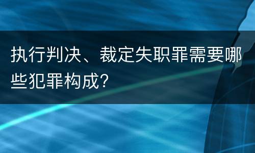 执行判决、裁定失职罪需要哪些犯罪构成?