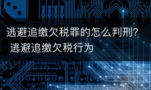 逃避追缴欠税罪的怎么判刑？ 逃避追缴欠税行为