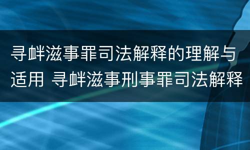 寻衅滋事罪司法解释的理解与适用 寻衅滋事刑事罪司法解释