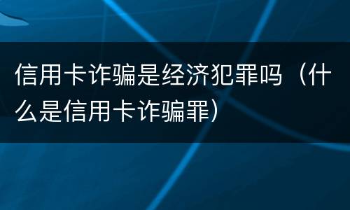 信用卡诈骗是经济犯罪吗（什么是信用卡诈骗罪）