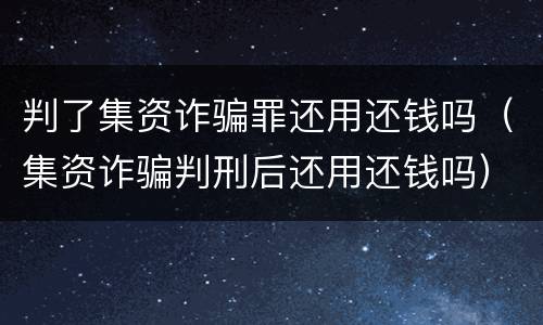 判了集资诈骗罪还用还钱吗（集资诈骗判刑后还用还钱吗）
