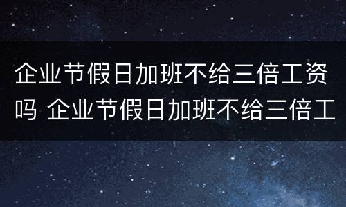 企业节假日加班不给三倍工资吗 企业节假日加班不给三倍工资吗合法吗