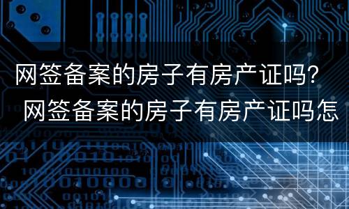 网签备案的房子有房产证吗？ 网签备案的房子有房产证吗怎么查