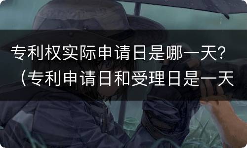 专利权实际申请日是哪一天？（专利申请日和受理日是一天吗）