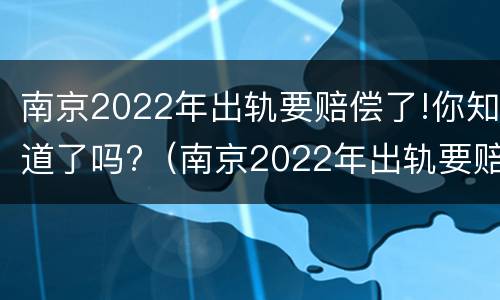 南京2022年出轨要赔偿了!你知道了吗?（南京2022年出轨要赔偿了!你知道了吗视频）