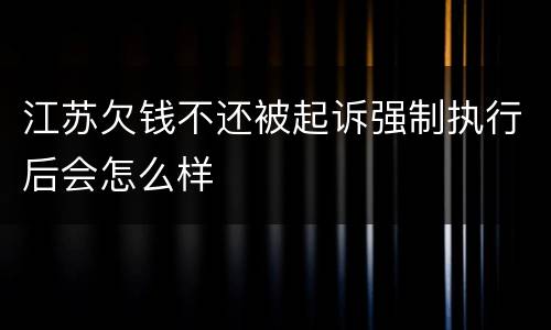 江苏欠钱不还被起诉强制执行后会怎么样