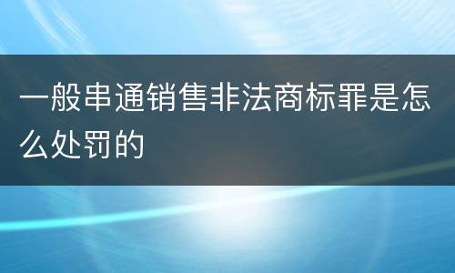 一般串通销售非法商标罪是怎么处罚的