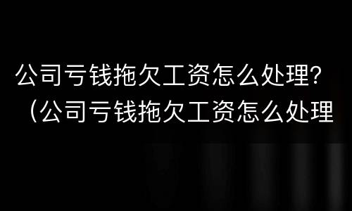 公司亏钱拖欠工资怎么处理？（公司亏钱拖欠工资怎么处理最有效）
