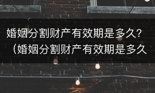 婚姻分割财产有效期是多久？（婚姻分割财产有效期是多久啊）