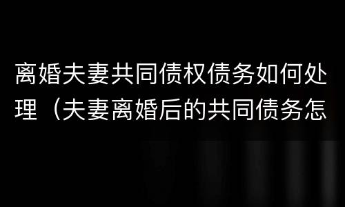 离婚夫妻共同债权债务如何处理（夫妻离婚后的共同债务怎么算）