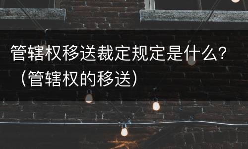 管辖权移送裁定规定是什么？（管辖权的移送）