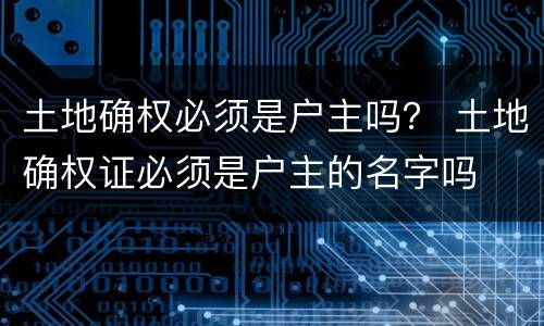 土地确权必须是户主吗？ 土地确权证必须是户主的名字吗