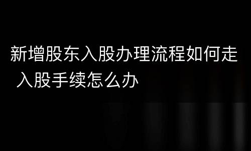 新增股东入股办理流程如何走 入股手续怎么办