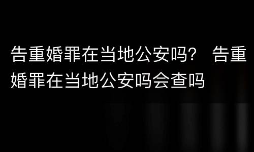 告重婚罪在当地公安吗？ 告重婚罪在当地公安吗会查吗