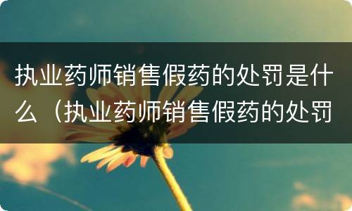 执业药师销售假药的处罚是什么（执业药师销售假药的处罚是什么情形）