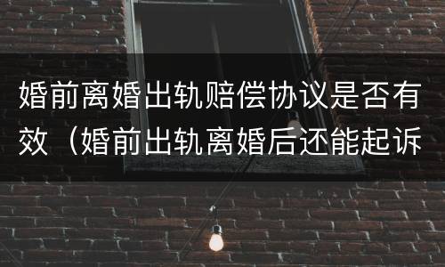 婚前离婚出轨赔偿协议是否有效（婚前出轨离婚后还能起诉赔偿吗）