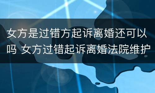 女方是过错方起诉离婚还可以吗 女方过错起诉离婚法院维护男方吗