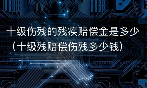 十级伤残的残疾赔偿金是多少（十级残赔偿伤残多少钱）