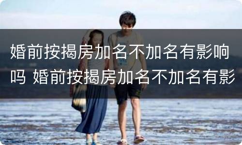 婚前按揭房加名不加名有影响吗 婚前按揭房加名不加名有影响吗怎么办