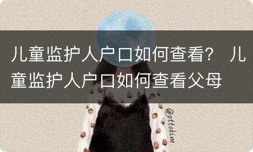 儿童监护人户口如何查看？ 儿童监护人户口如何查看父母