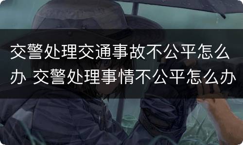 交警处理交通事故不公平怎么办 交警处理事情不公平怎么办