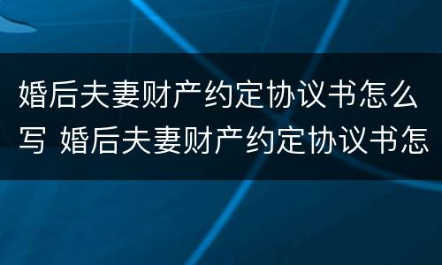 婚后夫妻财产约定协议书怎么写 婚后夫妻财产约定协议书怎么写才有效