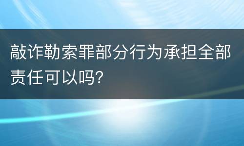 敲诈勒索罪部分行为承担全部责任可以吗？