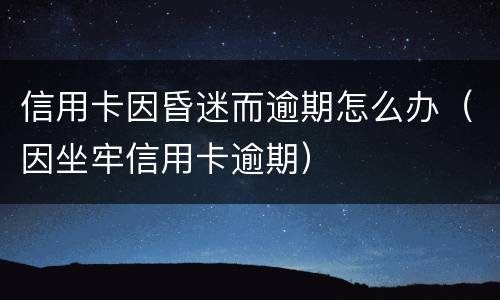 信用卡因昏迷而逾期怎么办（因坐牢信用卡逾期）