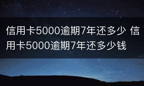 信用卡5000逾期7年还多少 信用卡5000逾期7年还多少钱