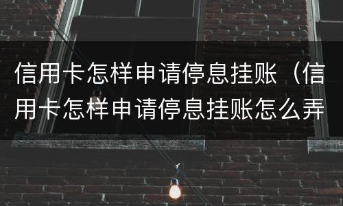 信用卡怎样申请停息挂账（信用卡怎样申请停息挂账怎么弄）