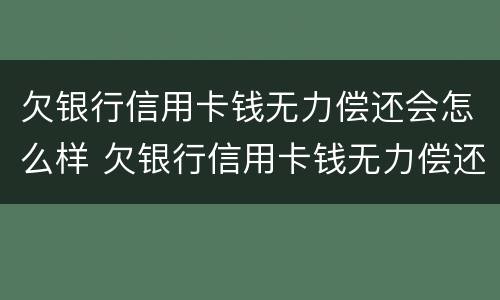欠银行信用卡钱无力偿还会怎么样 欠银行信用卡钱无力偿还会怎么样吗