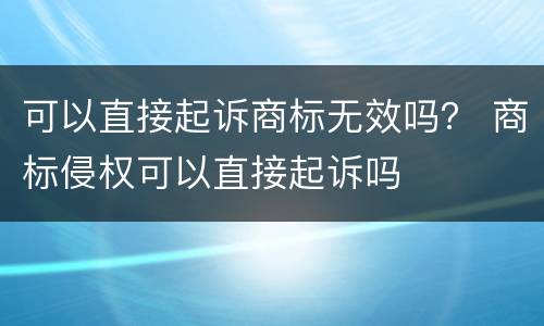 可以直接起诉商标无效吗？ 商标侵权可以直接起诉吗