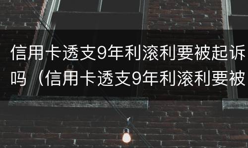 信用卡透支9年利滚利要被起诉吗（信用卡透支9年利滚利要被起诉吗）