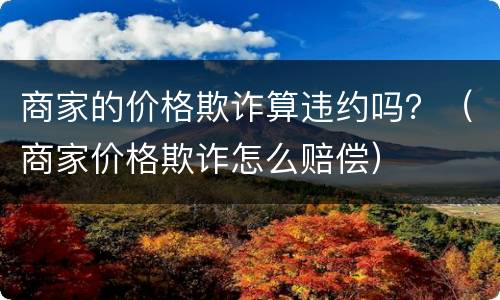 商家的价格欺诈算违约吗？（商家价格欺诈怎么赔偿）