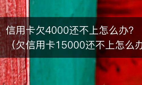 信用卡欠4000还不上怎么办？（欠信用卡15000还不上怎么办）